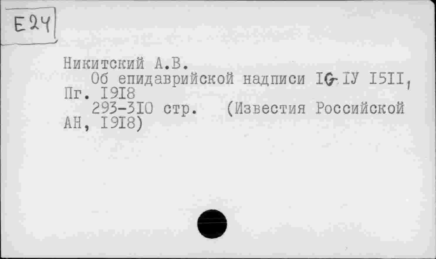 ﻿
Никитский А.В.
Об епидаврийской надписи IG-ІУ I5II, Пг. 1918	'
293-310 стр. (Известия Российской
АН, 1918)